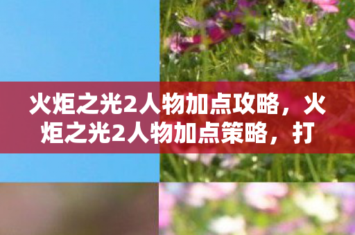 火炬之光2人物加点攻略，火炬之光2人物加点策略，打造最强战斗角色