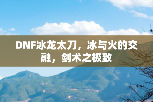 DNF冰龙太刀，冰与火的交融，剑术之极致