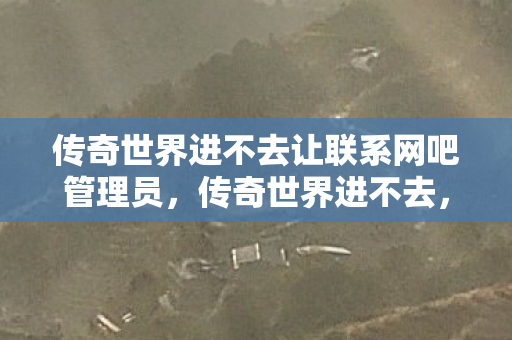 传奇世界进不去让联系网吧管理员，传奇世界进不去，深度解析游戏登录难题