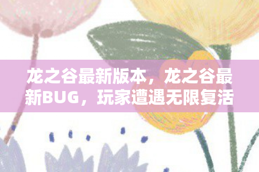 龙之谷最新版本，龙之谷最新BUG，玩家遭遇无限复活问题