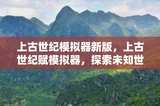 上古世纪模拟器新版，上古世纪赋模拟器，探索未知世界的奇妙之旅