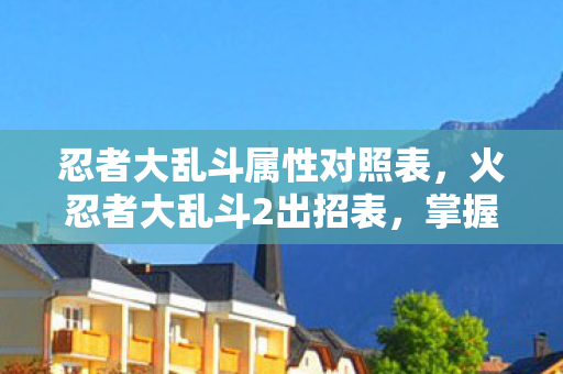 忍者大乱斗属性对照表，火忍者大乱斗2出招表，掌握忍术，决战忍界！