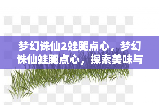 梦幻诛仙2蛙腿点心，梦幻诛仙蛙腿点心，探索美味与文化的奇妙融合