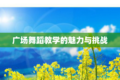 广场舞蹈教学的魅力与挑战