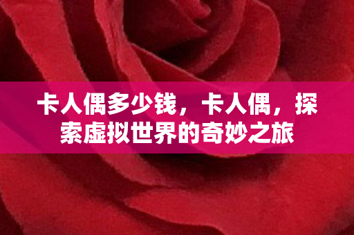 卡人偶多少钱，卡人偶，探索虚拟世界的奇妙之旅