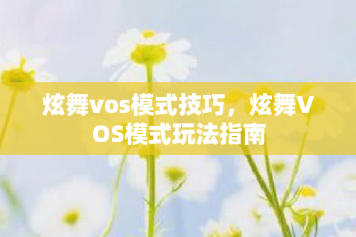 炫舞vos模式技巧，炫舞VOS模式玩法指南