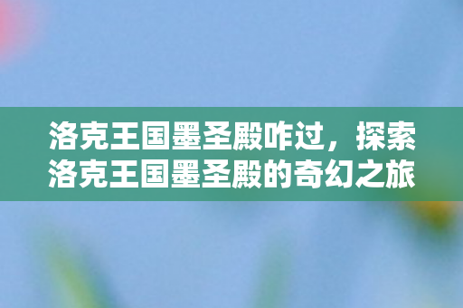 洛克王国墨圣殿咋过，探索洛克王国墨圣殿的奇幻之旅