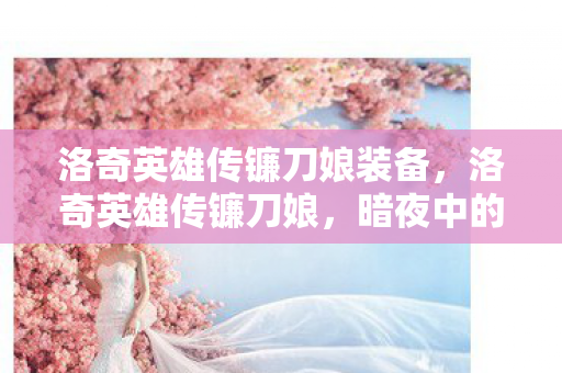 洛奇英雄传镰刀娘装备，洛奇英雄传镰刀娘，暗夜中的致命舞者