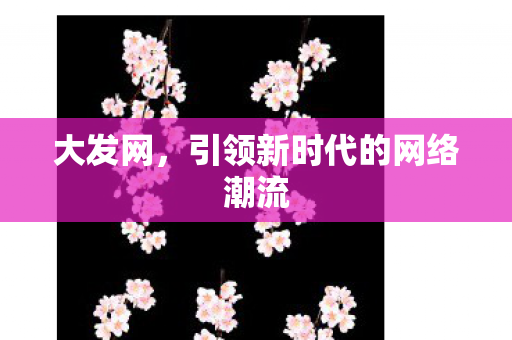 大发网,引领新时代的网络潮流 大发网,引领新时代的网络潮流