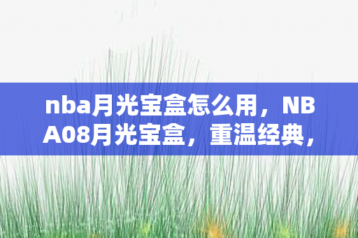 nba月光宝盒怎么用，NBA08月光宝盒，重温经典，感受篮球的魅力