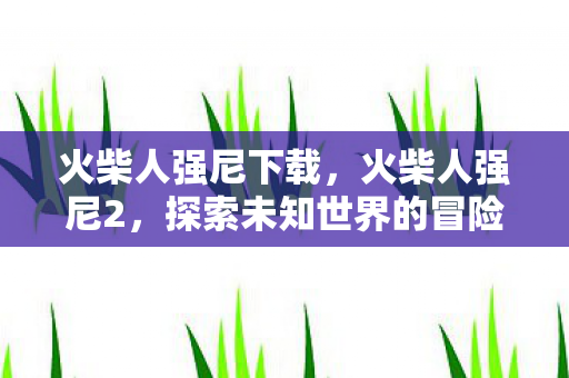 火柴人强尼下载，火柴人强尼2，探索未知世界的冒险之旅