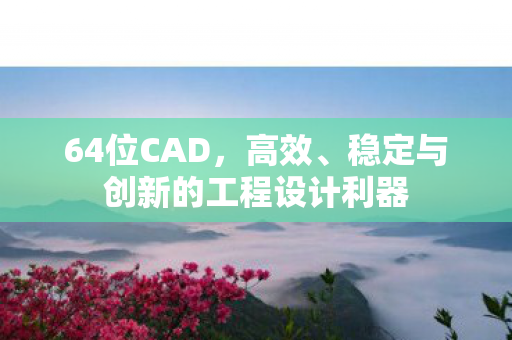64位CAD，高效、稳定与创新的工程设计利器