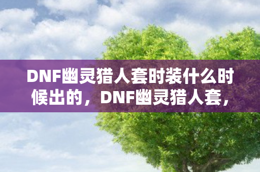 DNF幽灵猎人套时装什么时候出的，DNF幽灵猎人套，打造最强战斗力的必备神器