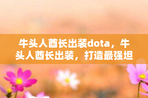 牛头人酋长出装dota，牛头人酋长出装，打造最强坦克的秘诀