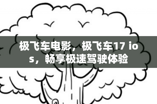 极飞车电影，极飞车17 ios，畅享极速驾驶体验