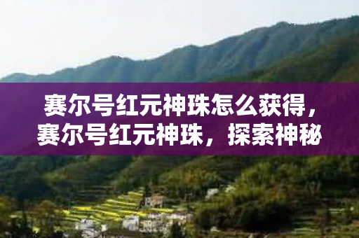 赛尔号红元神珠怎么获得，赛尔号红元神珠，探索神秘力量的奇幻之旅