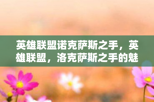 英雄联盟诺克萨斯之手，英雄联盟，洛克萨斯之手的魅力与挑战