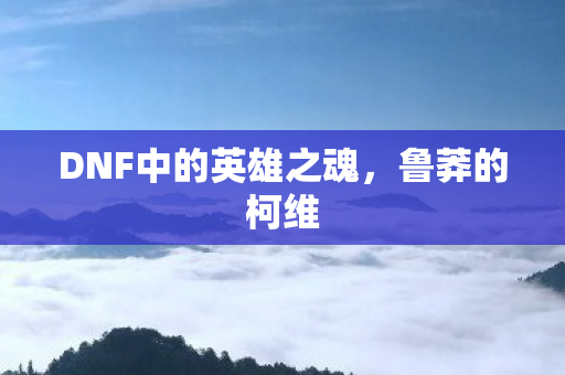 DNF中的英雄之魂,鲁莽的柯维 DNF中的英雄之魂,鲁莽的柯维