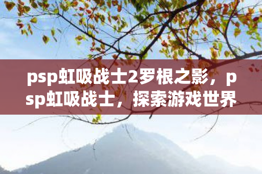 psp虹吸战士2罗根之影，psp虹吸战士，探索游戏世界的未知领域