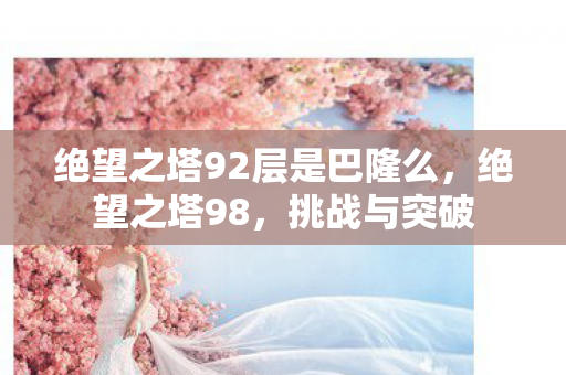 绝望之塔92层是巴隆么,绝望之塔98,挑战与突破 绝望之塔92层是巴隆么,绝望之塔98,挑战与突破