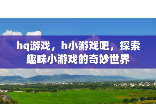hq游戏，h小游戏吧，探索趣味小游戏的奇妙世界