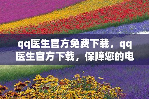 qq医生官方免费下载，qq医生官方下载，保障您的电脑健康，远离病毒威胁