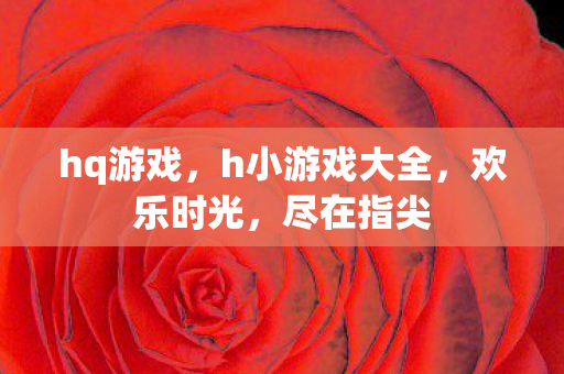 hq游戏，h小游戏大全，欢乐时光，尽在指尖