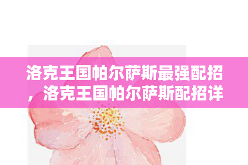 洛克王国帕尔萨斯最强配招，洛克王国帕尔萨斯配招详解，打造最强战斗阵容