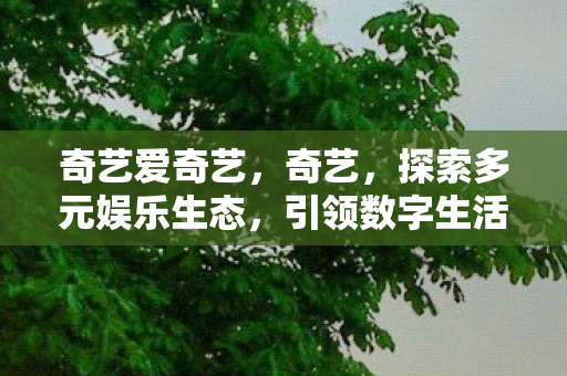 奇艺爱奇艺，奇艺，探索多元娱乐生态，引领数字生活新风尚