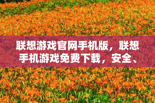 联想游戏官网手机版，联想手机游戏免费下载，安全、便捷的游戏获取方式