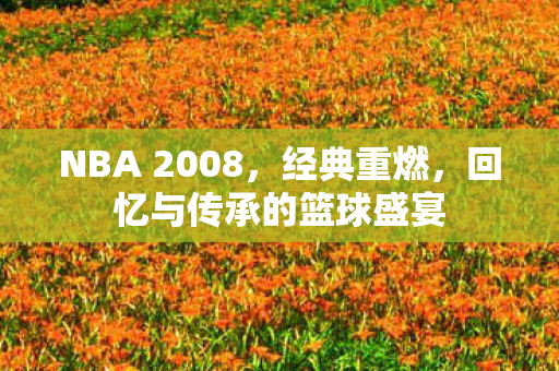 NBA 2008，经典重燃，回忆与传承的篮球盛宴