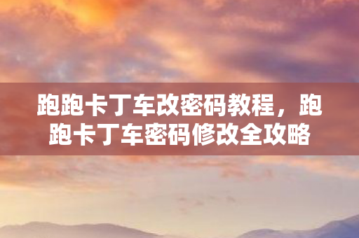 跑跑卡丁车改密码教程，跑跑卡丁车密码修改全攻略