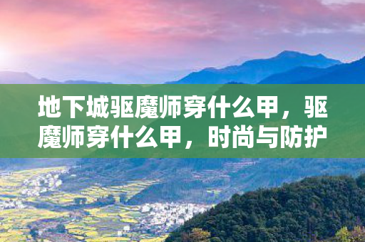 地下城驱魔师穿什么甲，驱魔师穿什么甲，时尚与防护的完美结合