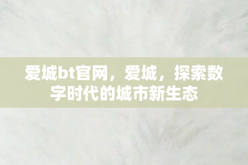 爱城bt官网，爱城，探索数字时代的城市新生态