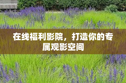 在线福利影院,打造你的专属观影空间 在线福利影院,打造你的专属观影空间