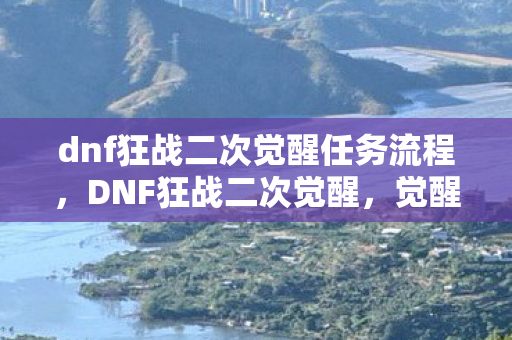 dnf狂战二次觉醒任务流程，DNF狂战二次觉醒，觉醒之力，再战巅峰