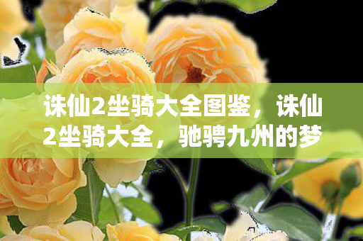 诛仙2坐骑大全图鉴，诛仙2坐骑大全，驰骋九州的梦幻坐骑盘点