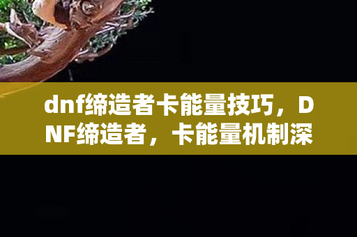 dnf缔造者卡能量技巧，DNF缔造者，卡能量机制深度解析