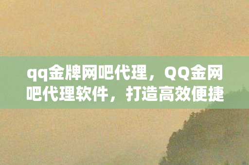 qq金牌网吧代理，QQ金网吧代理软件，打造高效便捷的网络环境