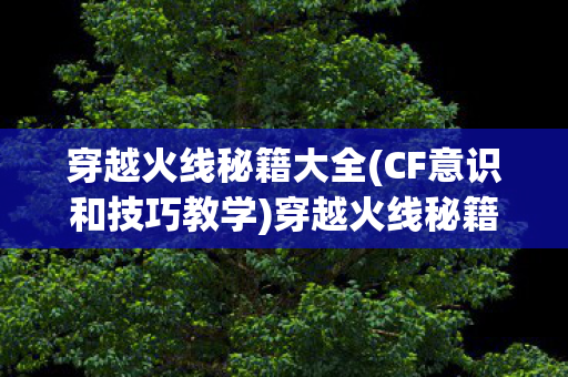 穿越火线秘籍大全(CF意识和技巧教学)穿越火线秘籍大全,提升游戏技巧与策略 穿越火线秘籍大全(CF意识和技巧教学)穿越火线秘籍大全,提升游戏技巧与策略