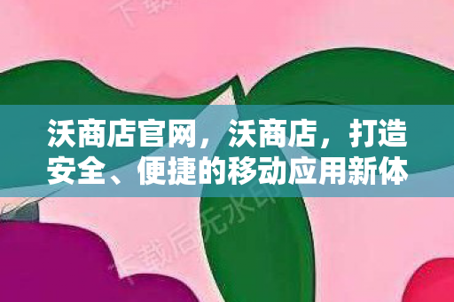 沃商店官网，沃商店，打造安全、便捷的移动应用新体验