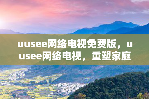 uusee网络电视免费版，uusee网络电视，重塑家庭娱乐新体验