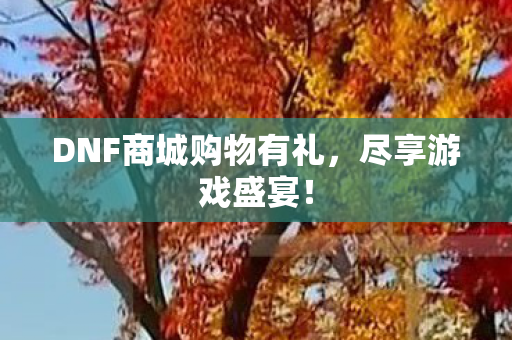 DNF商城购物有礼，尽享游戏盛宴！