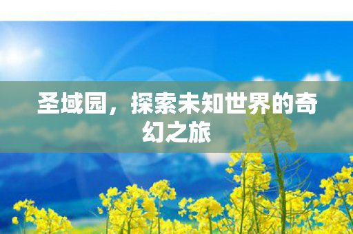 圣域园，探索未知世界的奇幻之旅