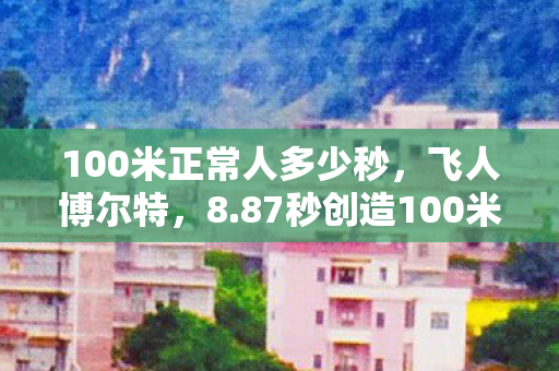 100米正常人多少秒，飞人博尔特，8.87秒创造100米世界纪录
