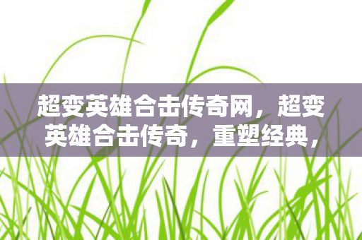 超变英雄合击传奇网，超变英雄合击传奇，重塑经典，再燃激情
