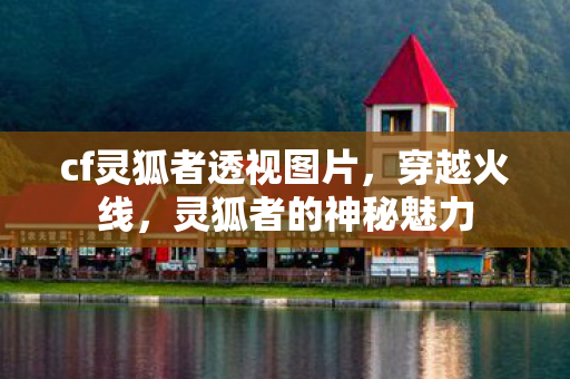 cf灵狐者透视图片，穿越火线，灵狐者的神秘魅力