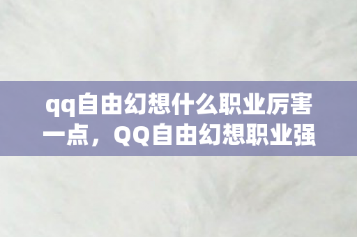 qq自由幻想什么职业厉害一点,QQ自由幻想职业强度解析,哪个职业最厉害? qq自由幻想什么职业厉害一点,QQ自由幻想职业强度解析,哪个职业最厉害?