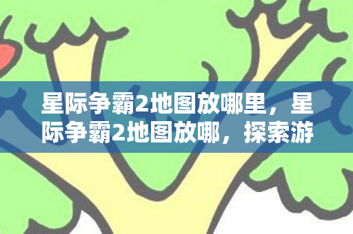星际争霸2地图放哪里,星际争霸2地图放哪,探索游戏世界的无限可能 星际争霸2地图放哪里,星际争霸2地图放哪,探索游戏世界的无限可能