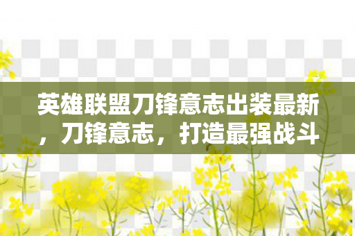 英雄联盟刀锋意志出装最新,刀锋意志,打造最强战斗力的出装指南 英雄联盟刀锋意志出装最新,刀锋意志,打造最强战斗力的出装指南